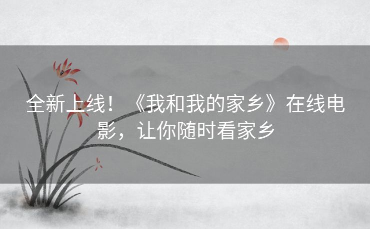 全新上线！《我和我的家乡》在线电影，让你随时看家乡