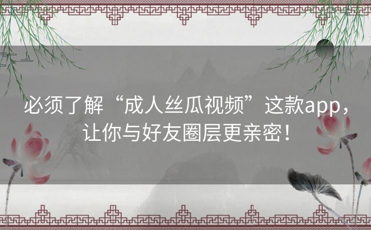必须了解“成人丝瓜视频”这款app，让你与好友圈层更亲密！