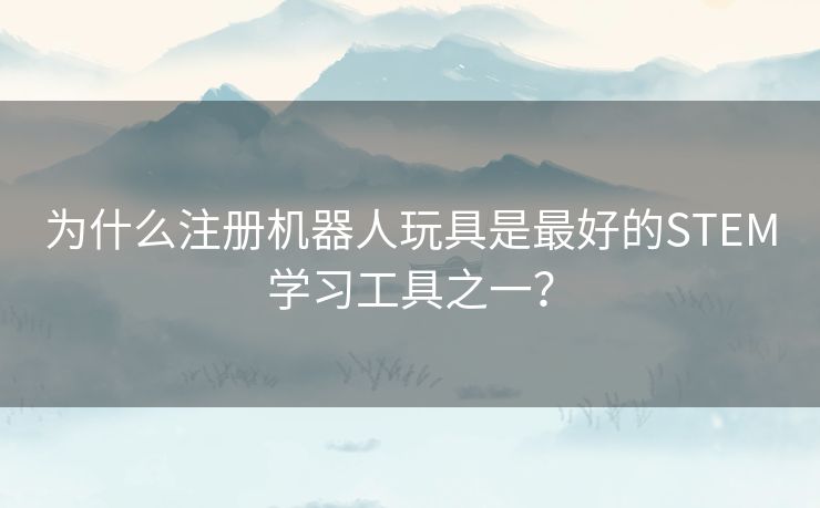 为什么注册机器人玩具是最好的STEM学习工具之一？