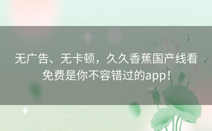 无广告、无卡顿，久久香蕉国产线看免费是你不容错过的app！