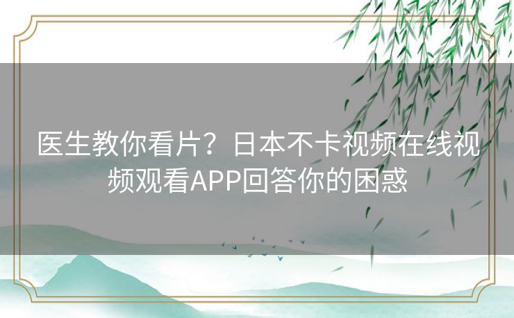 医生教你看片？日本不卡视频在线视频观看APP回答你的困惑