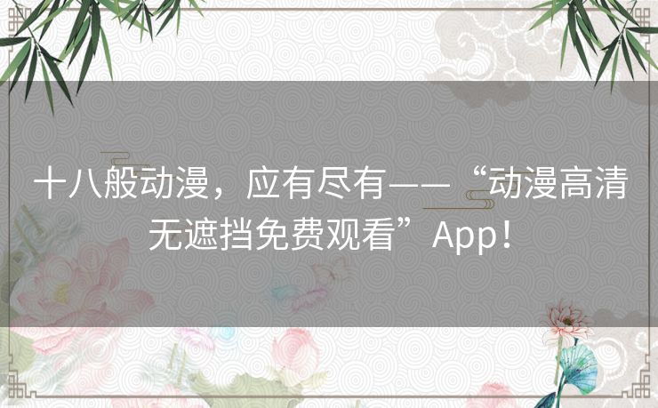 十八般动漫，应有尽有——“动漫高清无遮挡免费观看”App！