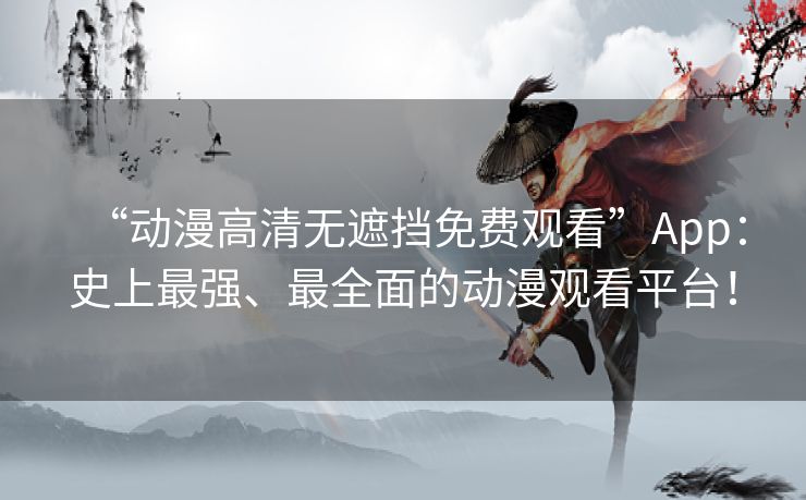 “动漫高清无遮挡免费观看”App：史上最强、最全面的动漫观看平台！