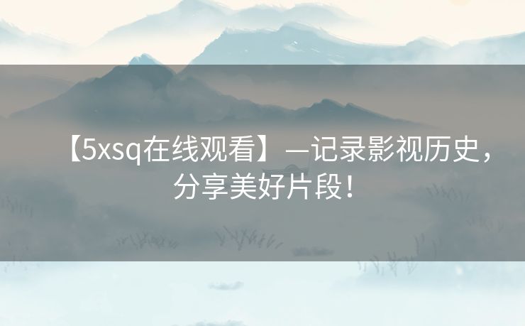 【5xsq在线观看】—记录影视历史，分享美好片段！