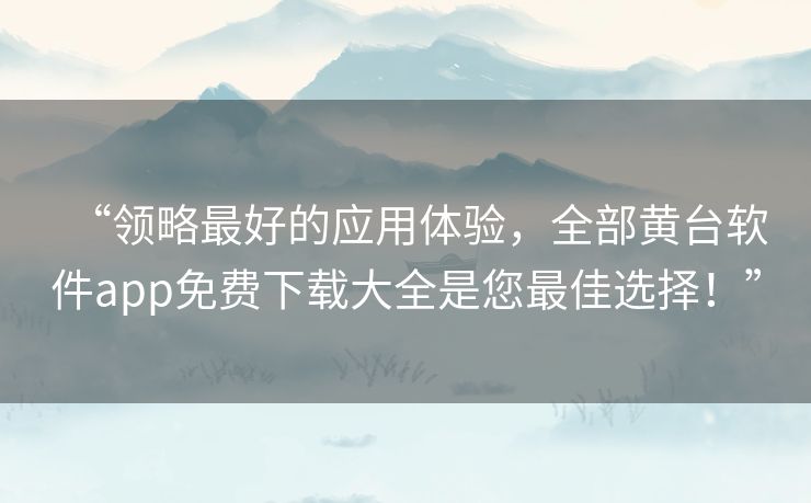 “领略最好的应用体验，全部黄台软件app免费下载大全是您最佳选择！”