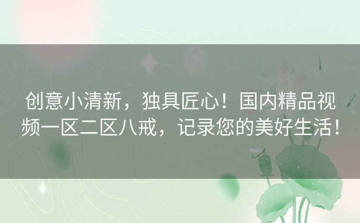 创意小清新，独具匠心！国内精品视频一区二区八戒，记录您的美好生活！