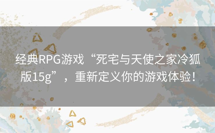 经典RPG游戏“死宅与天使之家冷狐版15g”，重新定义你的游戏体验！