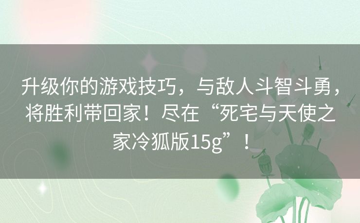 升级你的游戏技巧，与敌人斗智斗勇，将胜利带回家！尽在“死宅与天使之家冷狐版15g”！