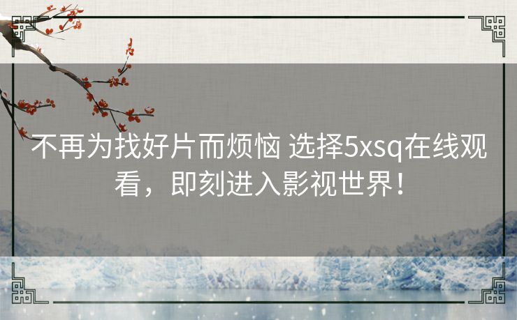 不再为找好片而烦恼 选择5xsq在线观看，即刻进入影视世界！