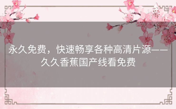 永久免费，快速畅享各种高清片源——久久香蕉国产线看免费