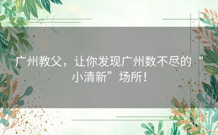 广州教父，让你发现广州数不尽的“小清新”场所！