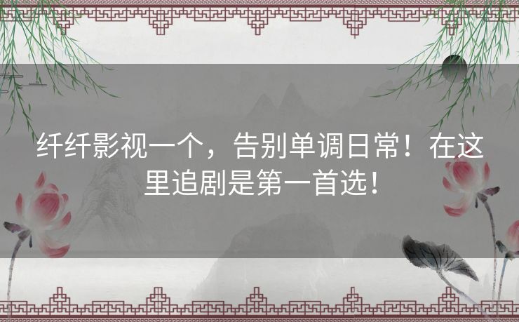 纤纤影视一个，告别单调日常！在这里追剧是第一首选！