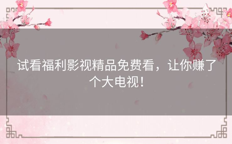 试看福利影视精品免费看，让你赚了个大电视！