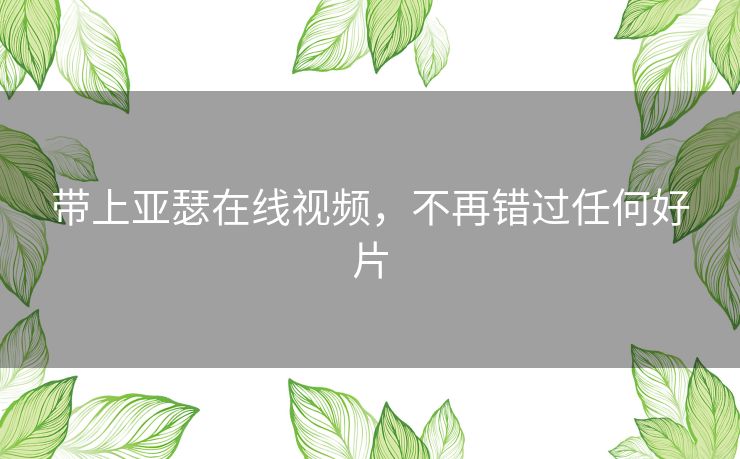 带上亚瑟在线视频，不再错过任何好片