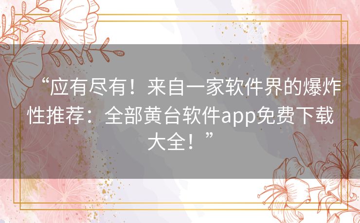 “应有尽有！来自一家软件界的爆炸性推荐：全部黄台软件app免费下载大全！”