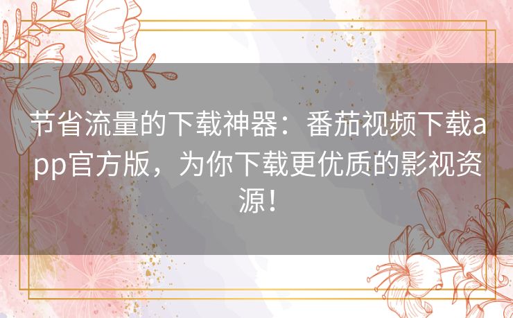 节省流量的下载神器：番茄视频下载app官方版，为你下载更优质的影视资源！