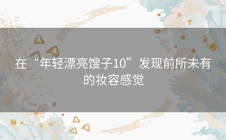 在“年轻漂亮馊子10”发现前所未有的妆容感觉