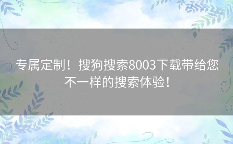 专属定制！搜狗搜索8003下载带给您不一样的搜索体验！