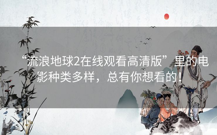 “流浪地球2在线观看高清版”里的电影种类多样，总有你想看的！