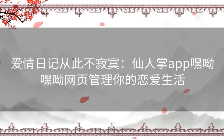 爱情日记从此不寂寞：仙人掌app嘿呦嘿呦网页管理你的恋爱生活