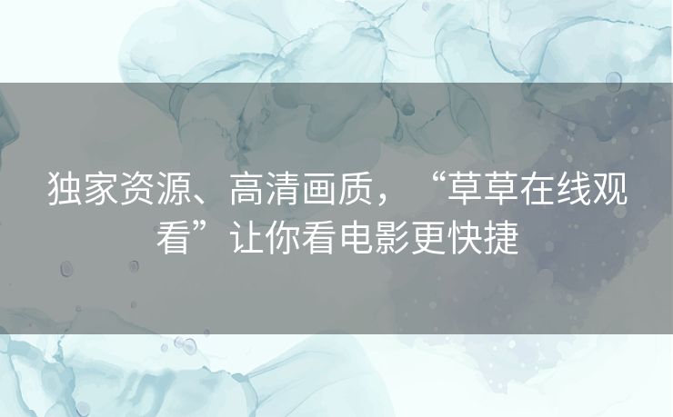 独家资源、高清画质，“草草在线观看”让你看电影更快捷