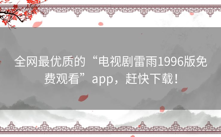 全网最优质的“电视剧雷雨1996版免费观看”app，赶快下载！