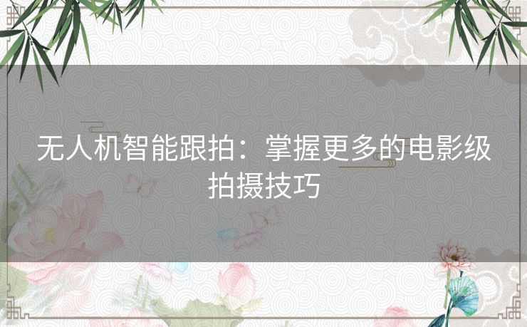 无人机智能跟拍：掌握更多的电影级拍摄技巧