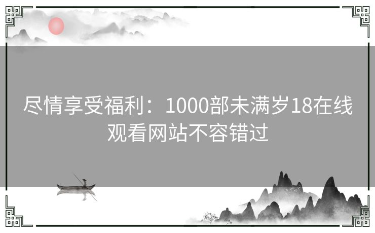 尽情享受福利：1000部未满岁18在线观看网站不容错过