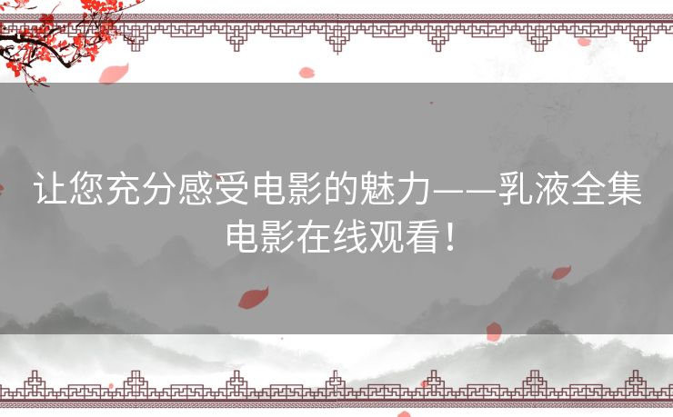 让您充分感受电影的魅力——乳液全集电影在线观看！