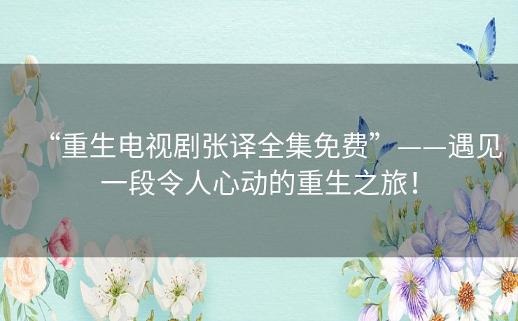 “重生电视剧张译全集免费”——遇见一段令人心动的重生之旅！