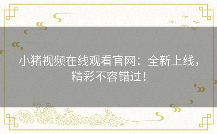 小猪视频在线观看官网：全新上线，精彩不容错过！