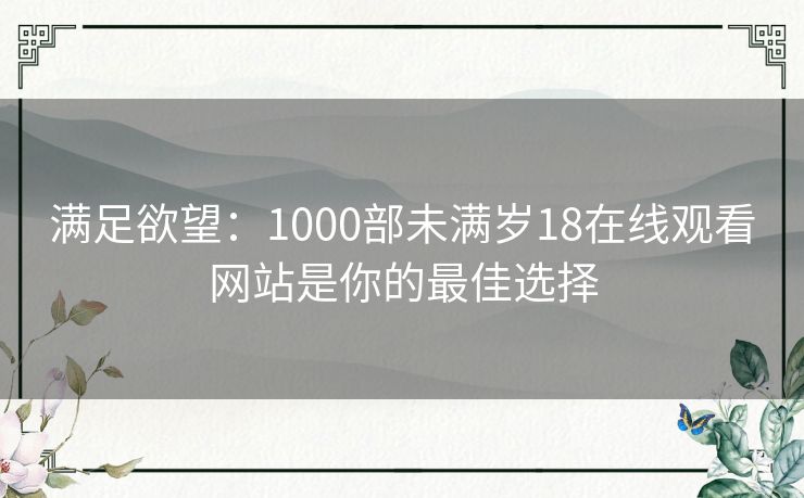 满足欲望：1000部未满岁18在线观看网站是你的最佳选择