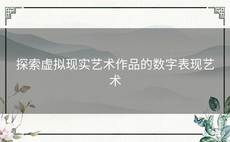 探索虚拟现实艺术作品的数字表现艺术