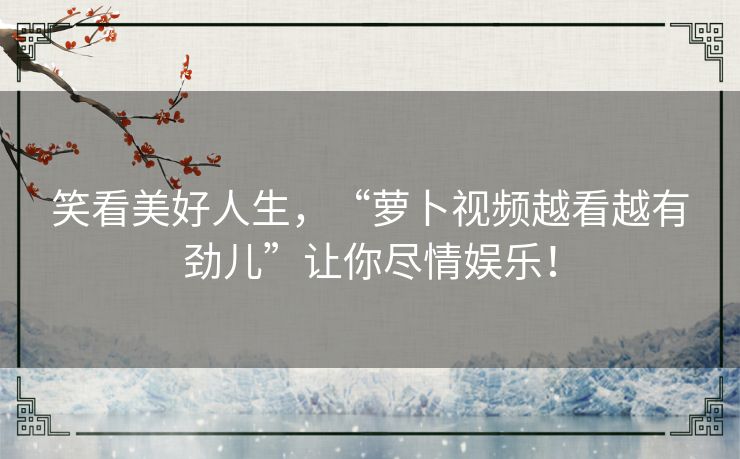 笑看美好人生，“萝卜视频越看越有劲儿”让你尽情娱乐！