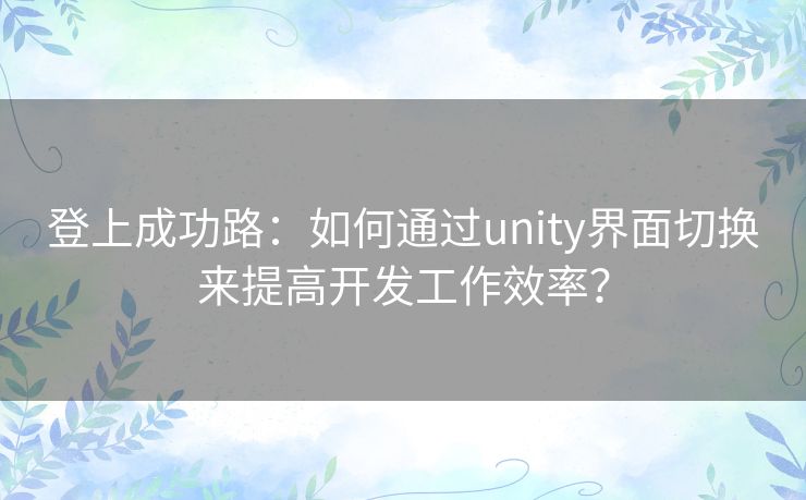 登上成功路：如何通过unity界面切换来提高开发工作效率？