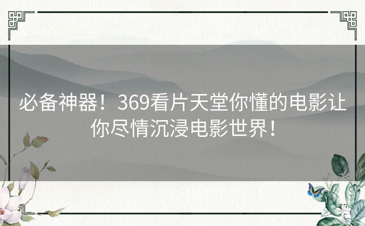 必备神器！369看片天堂你懂的电影让你尽情沉浸电影世界！