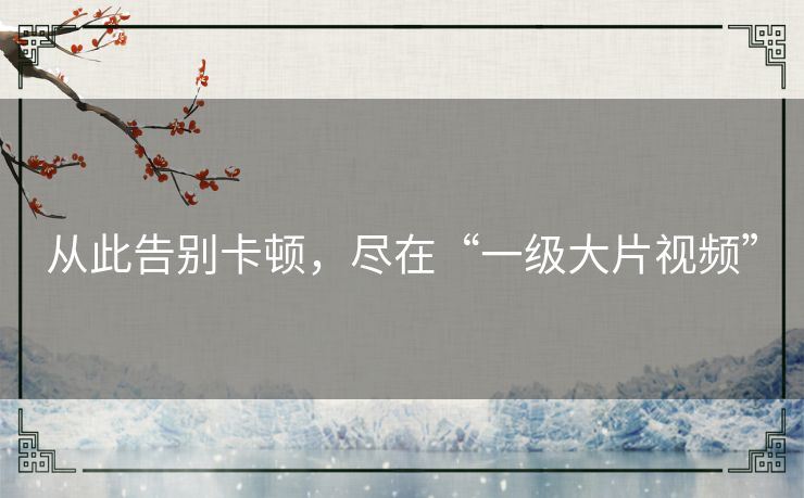 从此告别卡顿，尽在“一级大片视频”
