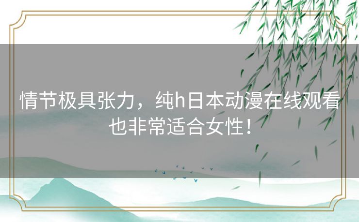 情节极具张力，纯h日本动漫在线观看也非常适合女性！
