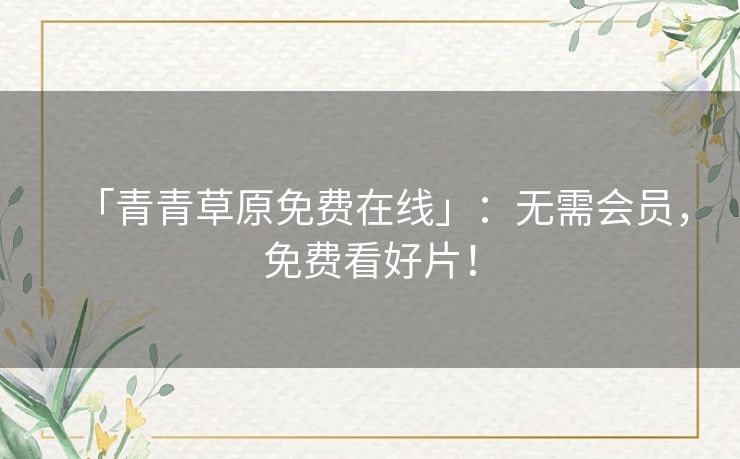 「青青草原免费在线」：无需会员，免费看好片！