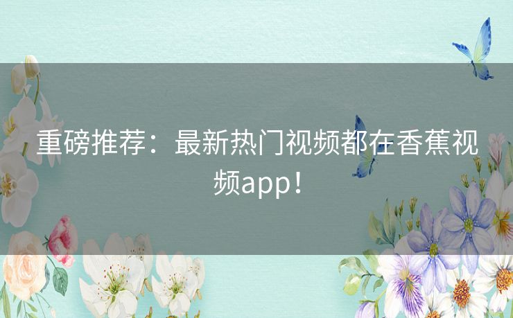 重磅推荐：最新热门视频都在香蕉视频app！