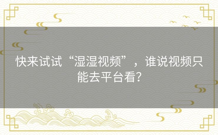 快来试试“湿湿视频”，谁说视频只能去平台看？