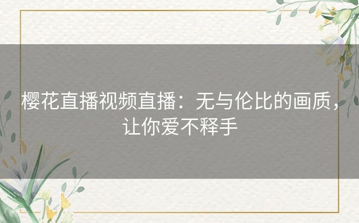 樱花直播视频直播：无与伦比的画质，让你爱不释手