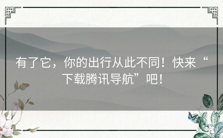 有了它，你的出行从此不同！快来“下载腾讯导航”吧！