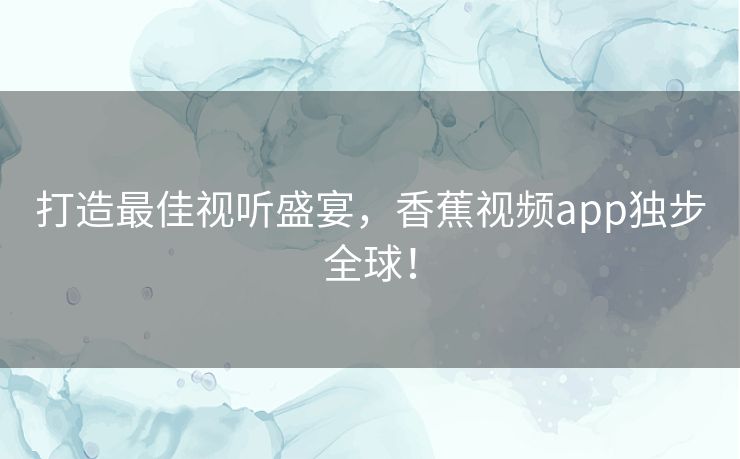 打造最佳视听盛宴，香蕉视频app独步全球！