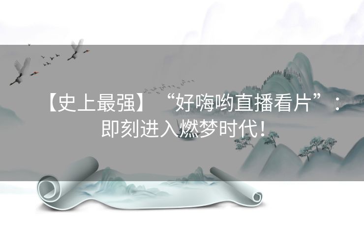 【史上最强】“好嗨哟直播看片”：即刻进入燃梦时代！