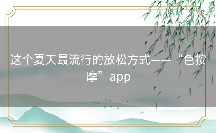 这个夏天最流行的放松方式——“色按摩”app