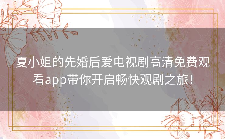 夏小姐的先婚后爱电视剧高清免费观看app带你开启畅快观剧之旅！