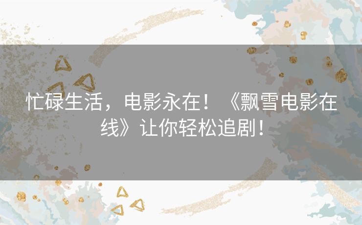忙碌生活，电影永在！《飘雪电影在线》让你轻松追剧！
