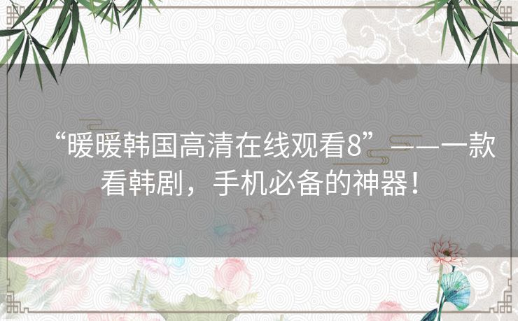 “暖暖韩国高清在线观看8”——一款看韩剧，手机必备的神器！