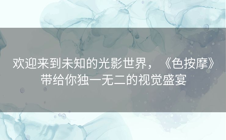 欢迎来到未知的光影世界，《色按摩》带给你独一无二的视觉盛宴